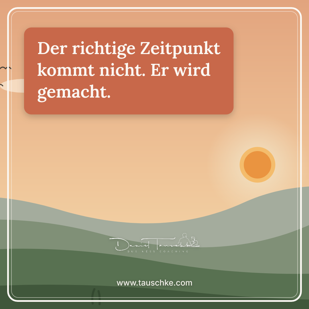 Der richtige Zeitpunkt kommt nicht. Er wird gemacht.